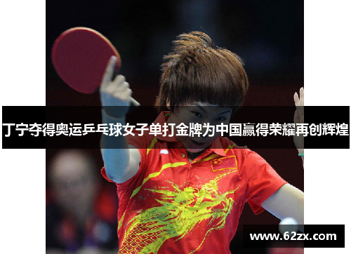 丁宁夺得奥运乒乓球女子单打金牌为中国赢得荣耀再创辉煌