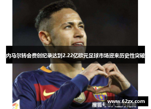 内马尔转会费创纪录达到2.22亿欧元足球市场迎来历史性突破 内马尔转会费创纪录达到2.22亿欧元足球市场迎来历史性突破