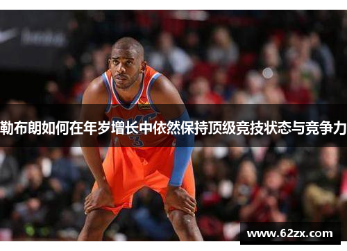勒布朗如何在年岁增长中依然保持顶级竞技状态与竞争力
