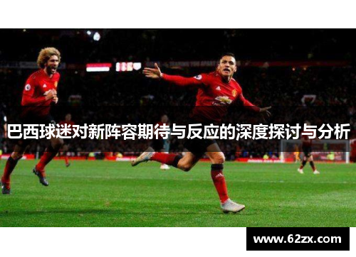 巴西球迷对新阵容期待与反应的深度探讨与分析