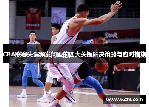CBA联赛失误频发问题的四大关键解决策略与应对措施