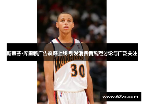 斯蒂芬·库里新广告震撼上线 引发消费者热烈讨论与广泛关注