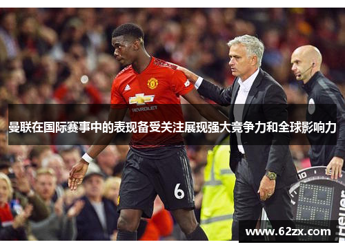 曼联在国际赛事中的表现备受关注展现强大竞争力和全球影响力