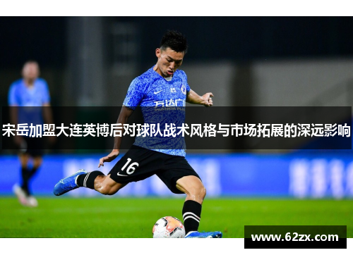宋岳加盟大连英博后对球队战术风格与市场拓展的深远影响