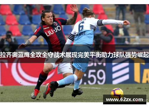 拉齐奥蓝鹰全攻全守战术展现完美平衡助力球队强势崛起 拉齐奥蓝鹰全攻全守战术展现完美平衡助力球队强势崛起