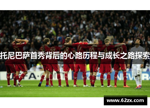 托尼巴萨首秀背后的心路历程与成长之路探索
