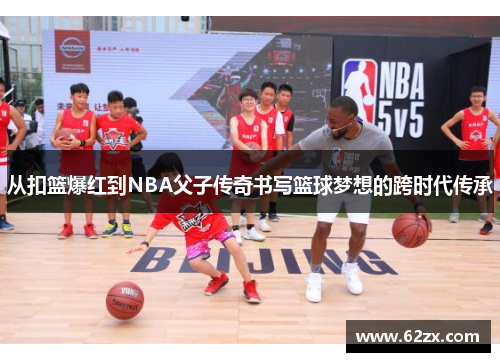 从扣篮爆红到NBA父子传奇书写篮球梦想的跨时代传承