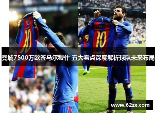 曼城7500万欧签马尔穆什 五大看点深度解析球队未来布局 曼城7500万欧签马尔穆什 五大看点深度解析球队未来布局