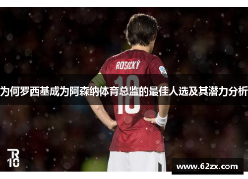 为何罗西基成为阿森纳体育总监的最佳人选及其潜力分析