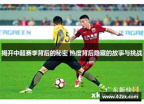 揭开中超赛季背后的秘密 热度背后隐藏的故事与挑战 揭开中超赛季背后的秘密 热度背后隐藏的故事与挑战
