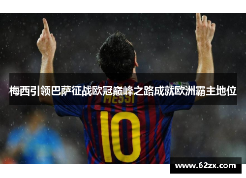 梅西引领巴萨征战欧冠巅峰之路成就欧洲霸主地位