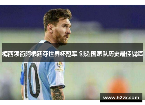 梅西领衔阿根廷夺世界杯冠军 创造国家队历史最佳战绩