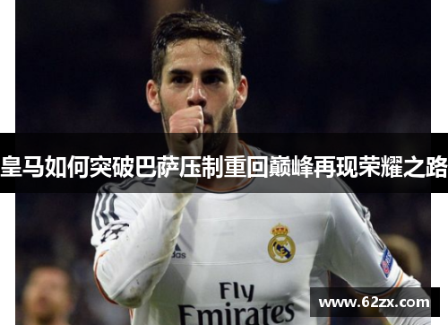 皇马如何突破巴萨压制重回巅峰再现荣耀之路