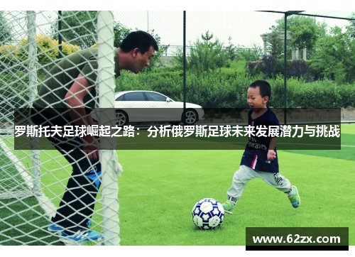 罗斯托夫足球崛起之路：分析俄罗斯足球未来发展潜力与挑战
