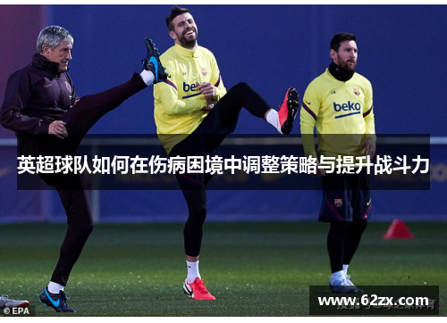 英超球队如何在伤病困境中调整策略与提升战斗力 英超球队如何在伤病困境中调整策略与提升战斗力