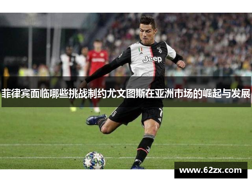 菲律宾面临哪些挑战制约尤文图斯在亚洲市场的崛起与发展