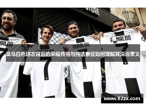皇马白色球衣背后的荣耀传统与纯洁象征如何理解其深远意义