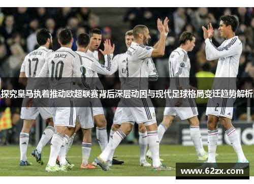 探究皇马执着推动欧超联赛背后深层动因与现代足球格局变迁趋势解析 探究皇马执着推动欧超联赛背后深层动因与现代足球格局变迁趋势解析
