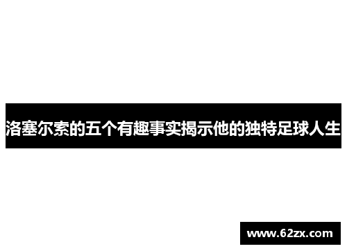 洛塞尔索的五个有趣事实揭示他的独特足球人生 洛塞尔索的五个有趣事实揭示他的独特足球人生