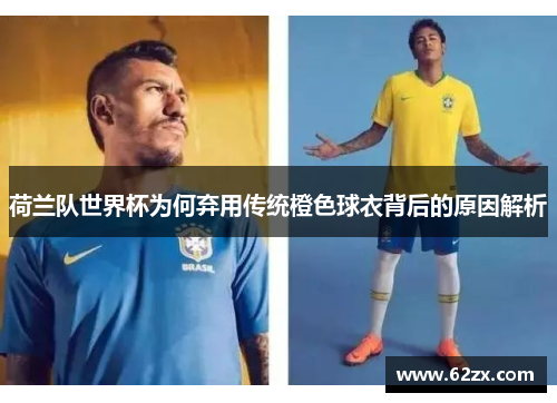 荷兰队世界杯为何弃用传统橙色球衣背后的原因解析 荷兰队世界杯为何弃用传统橙色球衣背后的原因解析