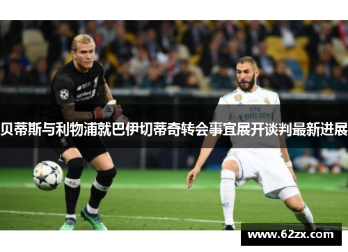 贝蒂斯与利物浦就巴伊切蒂奇转会事宜展开谈判最新进展