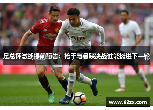 足总杯激战提前预告：枪手与曼联决战谁能挺进下一轮
