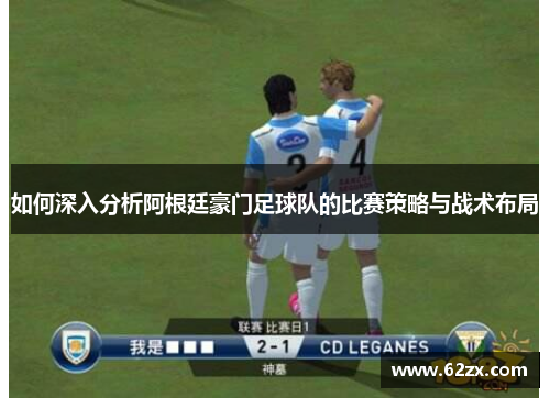 如何深入分析阿根廷豪门足球队的比赛策略与战术布局