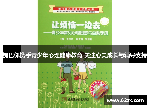 姆巴佩携手青少年心理健康教育 关注心灵成长与辅导支持